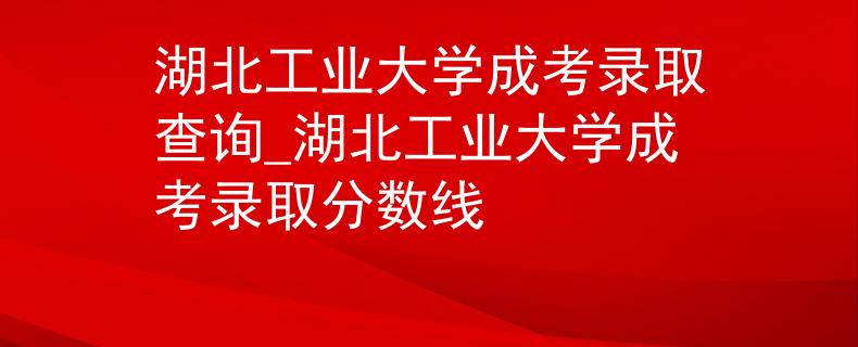 湖北工業大學成考錄取查詢_湖北工業大學成考錄取分數線